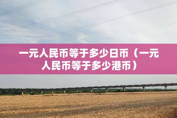 一元人民币等于多少日币（一元人民币等于多少港币）