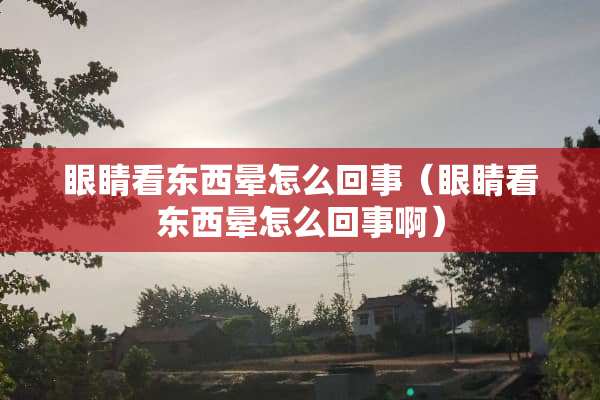 眼睛看东西晕怎么回事（眼睛看东西晕怎么回事啊）