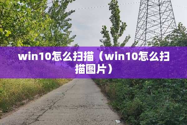win10怎么扫描（win10怎么扫描图片）