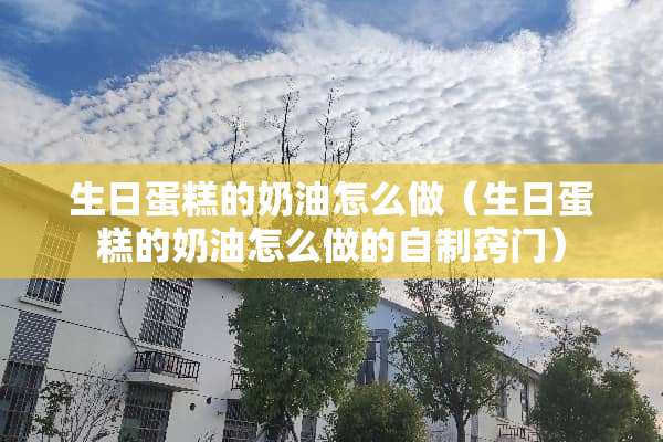 生日蛋糕的奶油怎么做（生日蛋糕的奶油怎么做的自制窍门）
