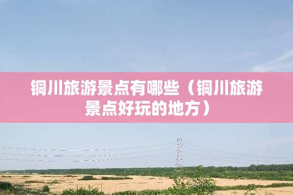 铜川旅游景点有哪些（铜川旅游景点好玩的地方）