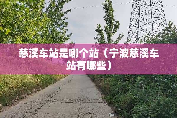 慈溪车站是哪个站（宁波慈溪车站有哪些）