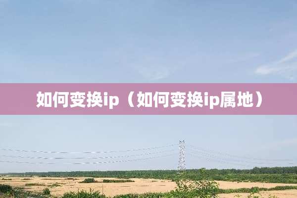 如何变换ip（如何变换ip属地）