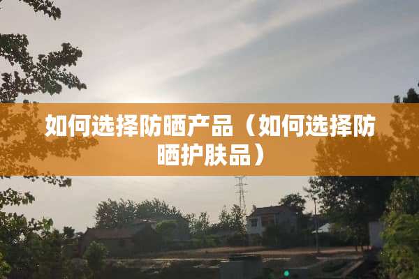 如何选择防晒产品（如何选择防晒护肤品）