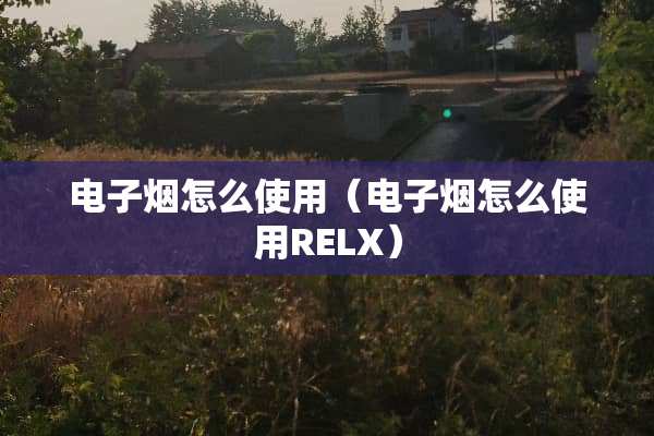 电子烟怎么使用（电子烟怎么使用RELX）