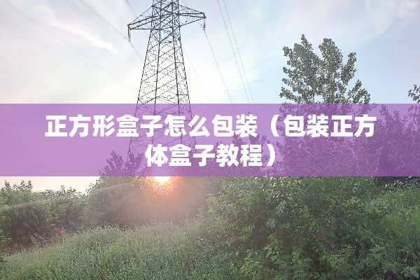 正方形盒子怎么包装（包装正方体盒子教程）