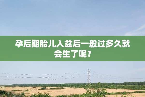 孕后期胎儿入盆后一般过多久就会生了呢？