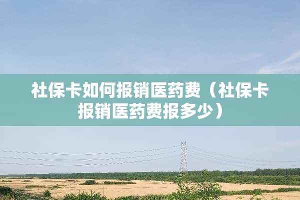 社保卡如何报销医药费（社保卡报销医药费报多少）