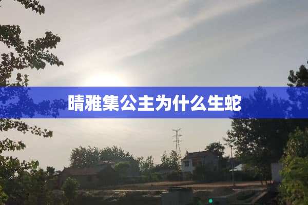 晴雅集公主为什么生蛇