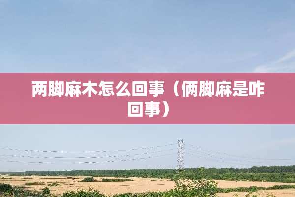 两脚麻木怎么回事（俩脚麻是咋回事）