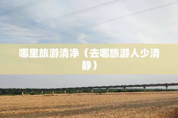 哪里旅游清净（去哪旅游人少清静）
