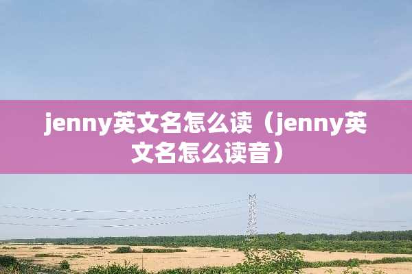jenny英文名怎么读（jenny英文名怎么读音）