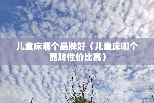 儿童床哪个品牌好（儿童床哪个品牌性价比高）