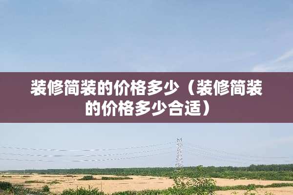 装修简装的价格多少（装修简装的价格多少合适）