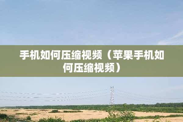 手机如何压缩视频（苹果手机如何压缩视频）