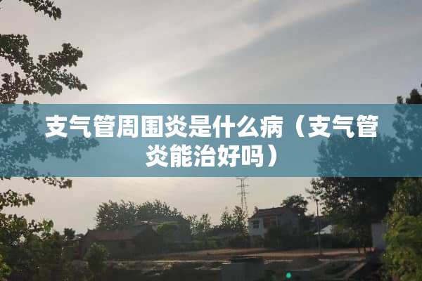 支气管周围炎是什么病（支气管炎能治好吗）