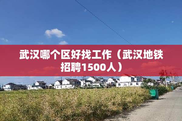 武汉哪个区好找工作（武汉地铁招聘1500人）