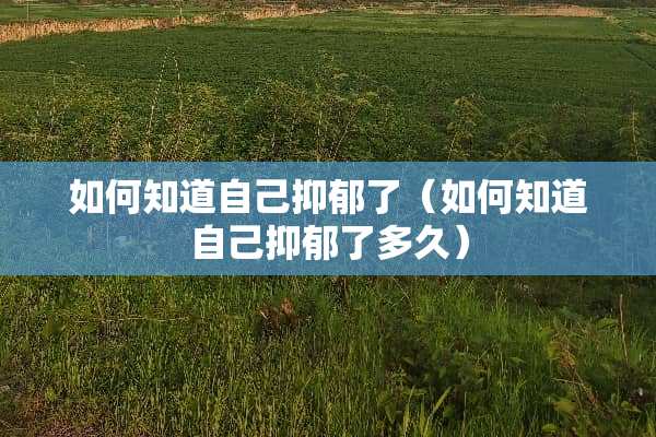 如何知道自己抑郁了（如何知道自己抑郁了多久）