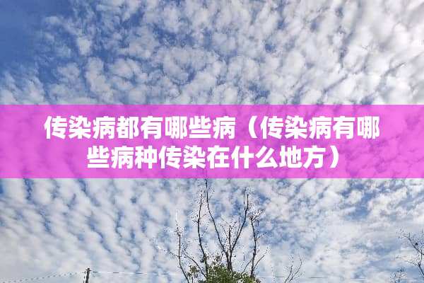 传染病都有哪些病（传染病有哪些病种传染在什么地方）
