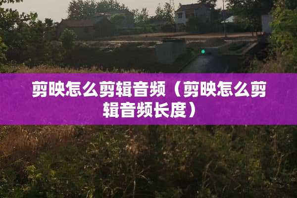 剪映怎么剪辑音频（剪映怎么剪辑音频长度）