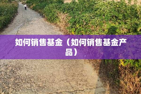 如何销售基金（如何销售基金产品）