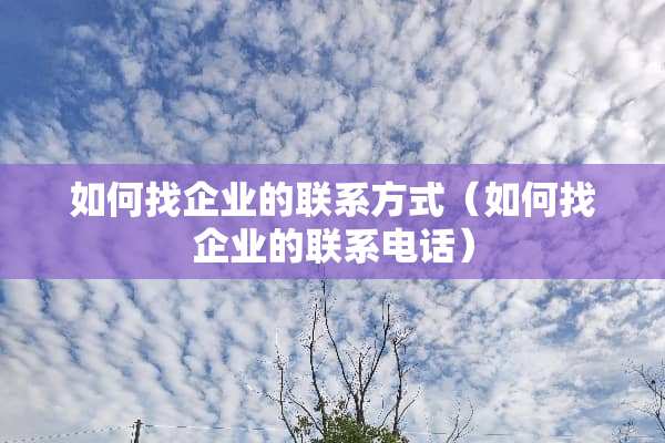 如何找企业的联系方式（如何找企业的联系电话）