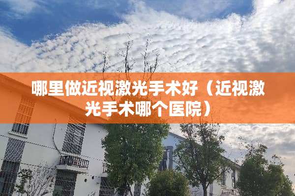 哪里做近视激光手术好（近视激光手术哪个医院）