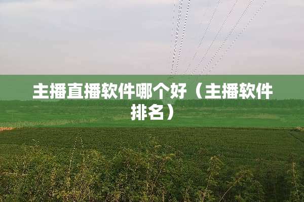 主播直播软件哪个好（主播软件排名）