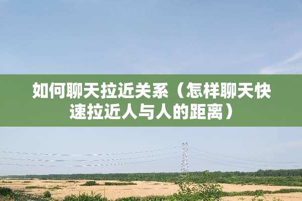如何聊天拉近关系（怎样聊天快速拉近人与人的距离）
