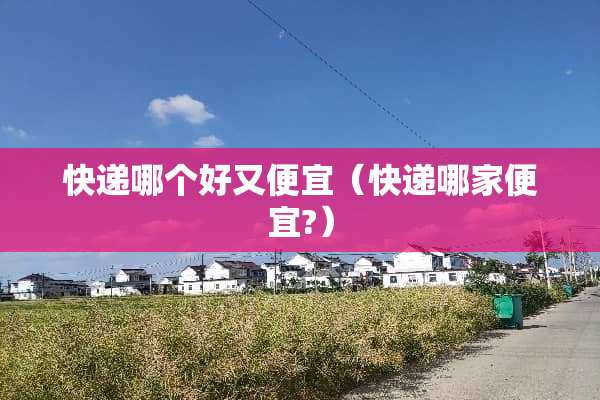快递哪个好又便宜（快递哪家便宜?）