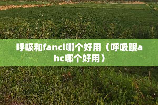 呼吸和fancl哪个好用（呼吸跟ahc哪个好用）