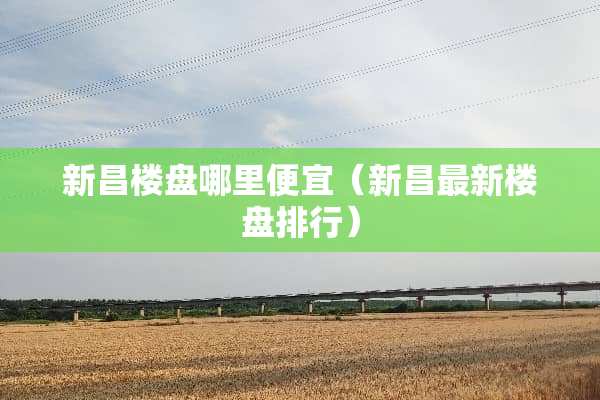 新昌楼盘哪里便宜（新昌最新楼盘排行）