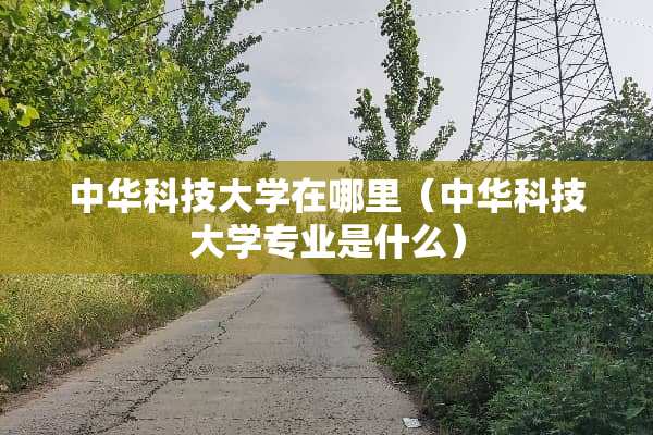 中华科技大学在哪里（中华科技大学专业是什么）