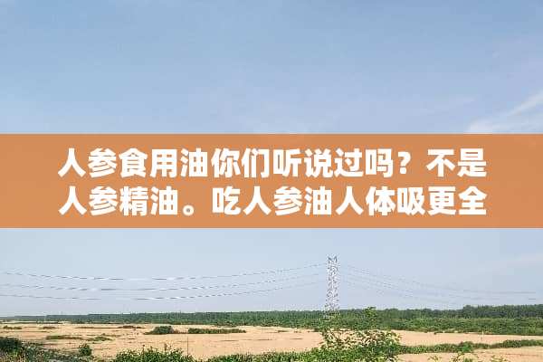 人参食用油你们听说过吗？不是人参精油。吃人参油人体吸更全面？