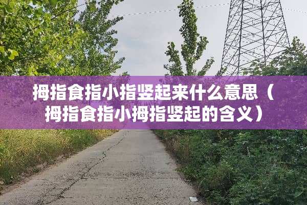 拇指食指小指竖起来什么意思（拇指食指小拇指竖起的含义）