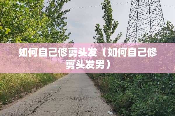 如何自己修剪头发（如何自己修剪头发男）