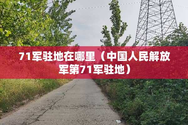 71军驻地在哪里（中国人民***第71军驻地）