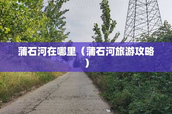 蒲石河在哪里（蒲石河旅游攻略）