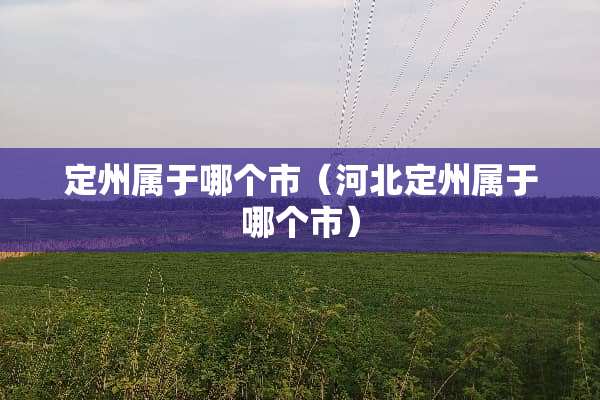 定州属于哪个市（河北定州属于哪个市）