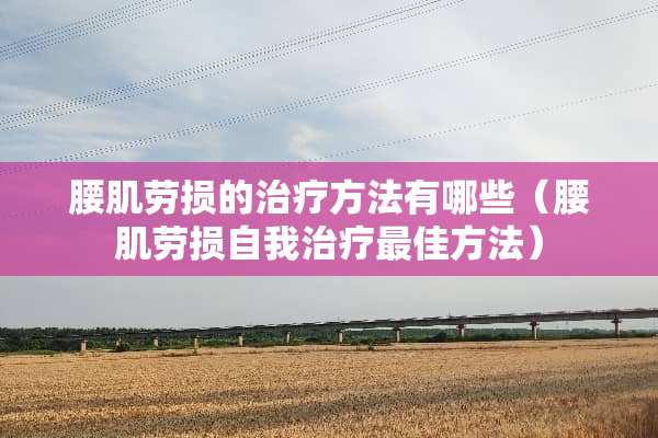 腰肌劳损的治疗方法有哪些（腰肌劳损自我治疗最佳方法）