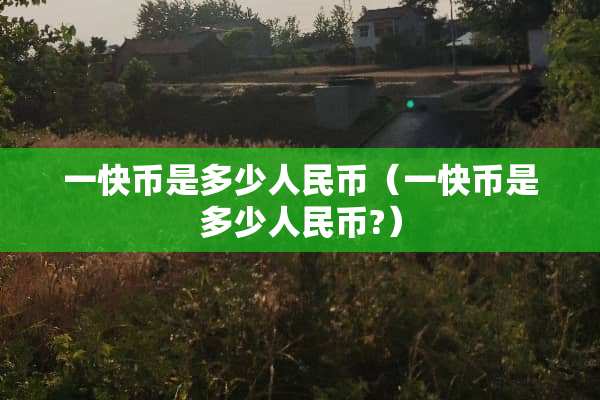 一快币是多少人民币（一快币是多少人民币?）