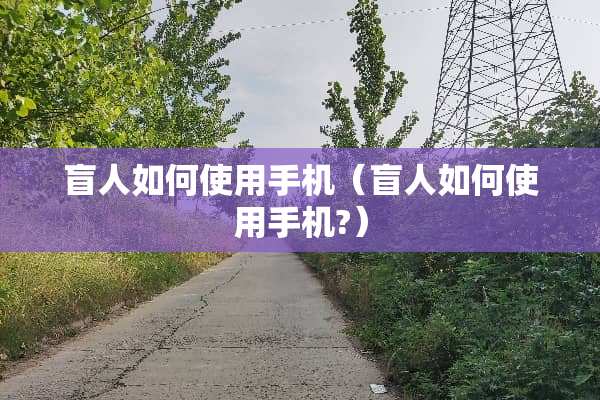 盲人如何使用手机（盲人如何使用手机?）