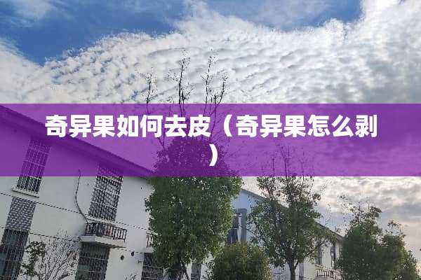 奇异果如何去皮（奇异果怎么剥）