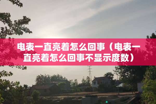 电表一直亮着怎么回事（电表一直亮着怎么回事不显示度数）
