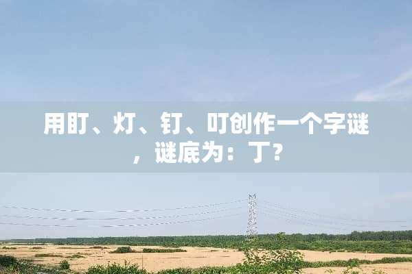 用盯、灯、钉、叮创作一个字谜，谜底为：丁？