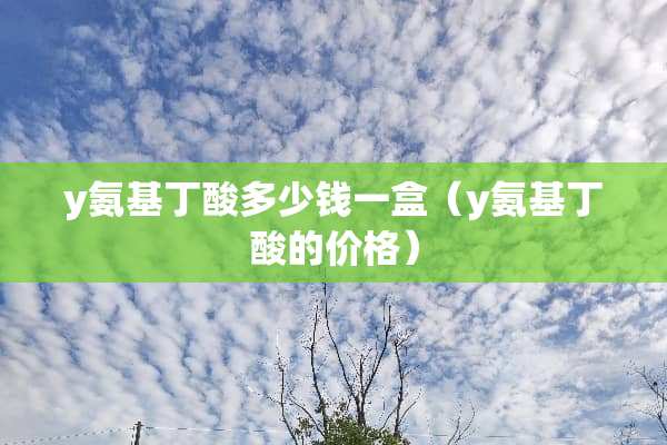 y氨基丁酸多少钱一盒（y氨基丁酸的价格）