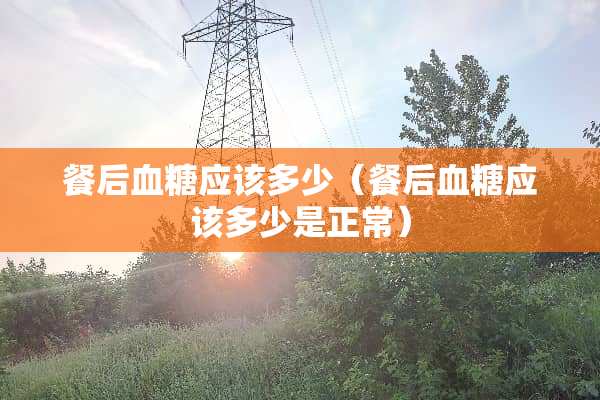餐后血糖应该多少（餐后血糖应该多少是正常）