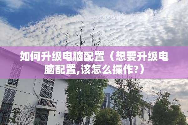 如何升级电脑配置（想要升级电脑配置,该怎么操作?）