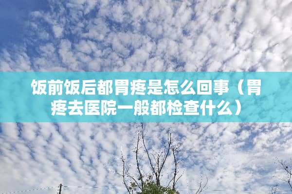 饭前饭后都胃疼是怎么回事（胃疼去医院一般都检查什么）