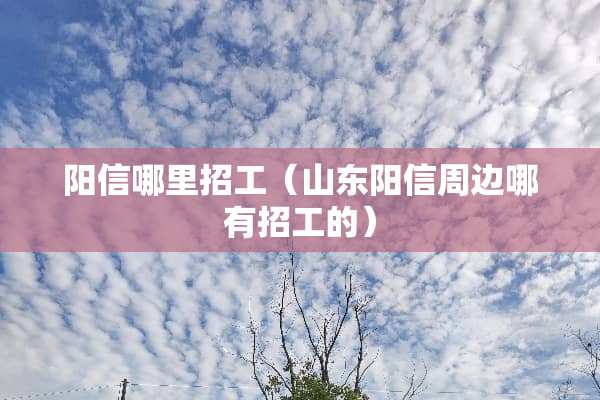 阳信哪里招工（山东阳信周边哪有招工的）